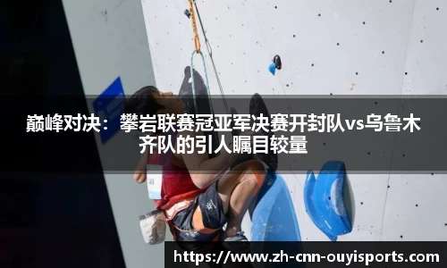 巅峰对决：攀岩联赛冠亚军决赛开封队vs乌鲁木齐队的引人瞩目较量